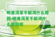 喝普洱茶不解渴什么起因-喝普洱茶不解渴什么起因呢