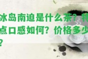 冰島南迫是什么茶？特點(diǎn)口感怎樣？?jī)r(jià)格多少？