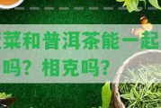 菠菜和普洱茶能一起食用嗎？相克嗎？