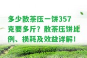 多少散茶壓一餅357克要多斤？散茶壓餅比例、損耗及效益詳解！