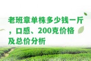 老班章單株多少錢一斤，口感、200克價(jià)格及總價(jià)分析