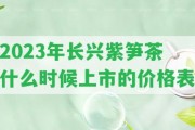 2023年長興紫筍茶什么時候上市的價格表