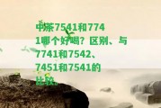 中茶7541和7741哪個(gè)好喝？區(qū)別、與7741和7542、7451和7541的比較。