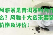 風(fēng)雅茶是普洱茶嗎為什么？風(fēng)雅十大名茶套裝價格及評價！