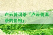 盧云普洱茶「盧云普洱茶的價格」