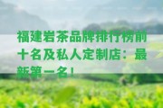 福建巖茶品牌排行榜前十名及私人定制店：最新第一名！