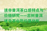 迷帝普洱茶口感特點與價格研究——古樹普洱迷帝茶山款價值分析