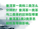 普洱茶一類和二類怎么分辨的？普洱茶一類茶與二類茶的區(qū)別在哪里？普洱茶1類2類意思解析及等級作用。