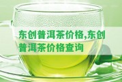 東創(chuàng)普洱茶價格,東創(chuàng)普洱茶價格查詢