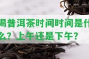 喝普洱茶時間時間是什么？上午還是下午？