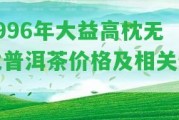 1996年大益高枕無(wú)憂普洱茶價(jià)格及相關(guān)信息