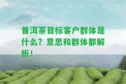 普洱茶目標(biāo)客戶群體是什么？意思和群體都解析！