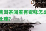 普洱茶聞著有霉味怎么解決？