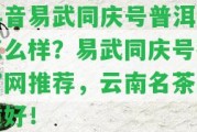 抖音易武同慶號(hào)普洱茶怎么樣？易武同慶號(hào)茶官網(wǎng)推薦，云南名茶品質(zhì)好！