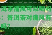 普洱茶痛風(fēng)可以喝嗎百科：普洱茶對(duì)痛風(fēng)有效果嗎？