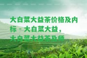 大白菜大益茶價格及內(nèi)標 - 大白菜大益，大白菜大益茶及師