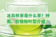 冰島秋茶是什么茶？種類、價(jià)格和葉型介紹