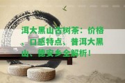 洱大黑山古樹茶：價(jià)格、口感特點(diǎn)、普洱大黑山、德安鄉(xiāng)全解析！