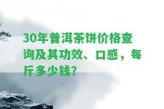 30年普洱茶餅價(jià)格查詢及其功效、口感，每斤多少錢？