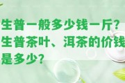 生普一般多少錢一斤？生普茶葉、洱茶的價錢是多少？