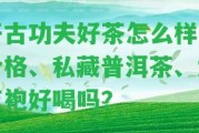 開(kāi)古功夫好茶怎么樣？?jī)r(jià)格、私藏普洱茶、大紅袍好喝嗎？