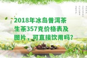 2018年冰島普洱茶生茶357克價格表及圖片，可直接飲用嗎？