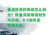 普洱熟茶的等級怎么劃分？熟普洱茶等級劃分與價格，0-9級熟茶等級大全。