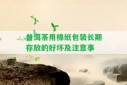 普洱茶用棉紙包裝長(zhǎng)期存放的好壞及留意事