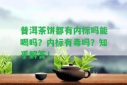 普洱茶餅都有內標嗎能喝嗎？內標有毒嗎？知乎解答！