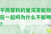 不同原料的普洱茶能放在一起嗎為什么不能喝？