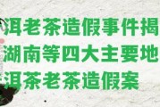 普洱老茶造假事件揭露：湖南等四大主要地區(qū)普洱茶老茶造假案