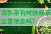 普洱熟茶有樹枝或茶梗是正常現(xiàn)象嗎？