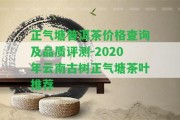 正氣塘普洱茶價格查詢及品質(zhì)評測-2020年云南古樹正氣塘茶葉推薦