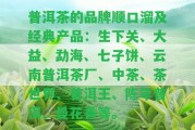 普洱茶的品牌順口溜及經(jīng)典產(chǎn)品：生下關(guān)、大益、勐海、七子餅、云南普洱茶廠、中茶、茶世界、普洱王、陳年普洱、曼花香等。