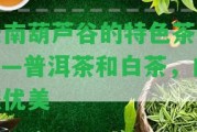 云南葫蘆谷的特色茶葉——普洱茶和白茶，口感優(yōu)美