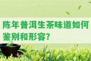 陳年普洱生茶味道怎樣鑒別和形容？