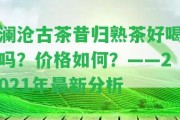 瀾滄古茶昔歸熟茶好喝嗎？價格怎樣？——2021年最新分析