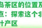 冰島茶區(qū)的位置及其特點(diǎn)：探索這個(gè)北的茶葉產(chǎn)區(qū)