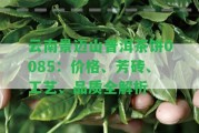 云南景邁山普洱茶餅0085：價格、芳磚、工藝、品質全解析