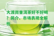 大渡崗普洱茶好不好喝？簡介、市場表現(xiàn)全解析