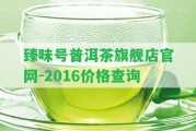 臻味號普洱茶旗艦店官網(wǎng)-2016價格查詢