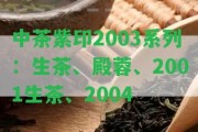 中茶紫印2003系列：生茶、殿蓉、2001生茶、2004