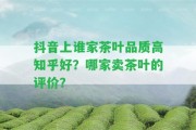 抖音上誰家茶葉品質(zhì)高知乎好？哪家賣茶葉的評價？