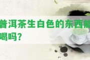 普洱茶生白色的東西能喝嗎？