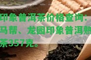 印象普洱茶價格查詢：馬幫、龍園印象普洱熟茶357克。