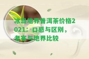 冰島地界普洱茶價(jià)格2021：口感與區(qū)別，老寨與地界比較