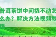 普洱茶餅中間撬不動怎么辦？解決方法視頻教程