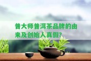 普大師普洱茶品牌的由來(lái)及創(chuàng)始人真假？