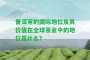 普洱茶的國際地位及其價(jià)值在全球茶業(yè)中的地位是什么？