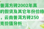 普洱方磚2002年真的假貨及其它年份價(jià)格，云南普洱方磚250克價(jià)值分析